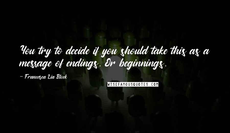 Francesca Lia Block Quotes: You try to decide if you should take this as a message of endings. Or beginnings.