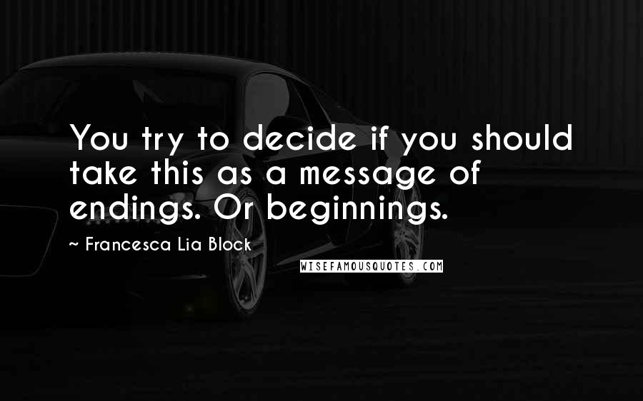 Francesca Lia Block Quotes: You try to decide if you should take this as a message of endings. Or beginnings.