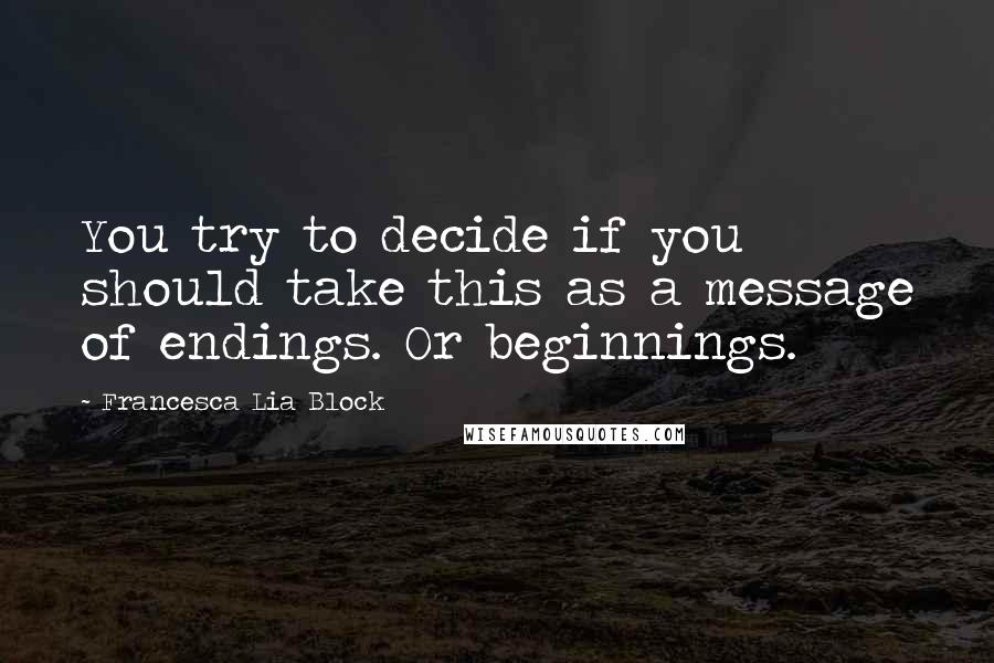 Francesca Lia Block Quotes: You try to decide if you should take this as a message of endings. Or beginnings.