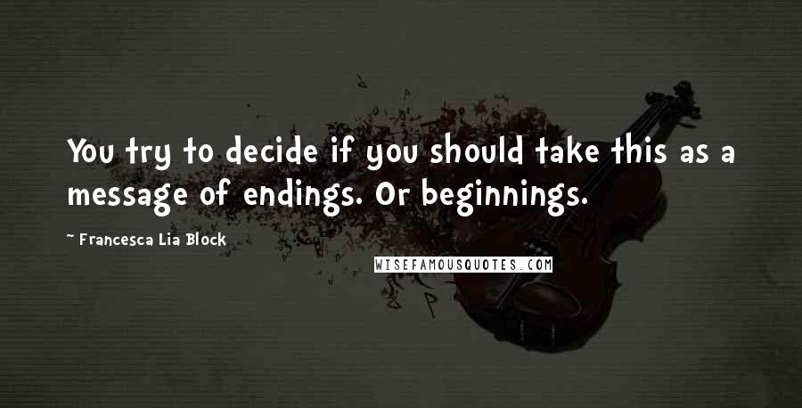 Francesca Lia Block Quotes: You try to decide if you should take this as a message of endings. Or beginnings.