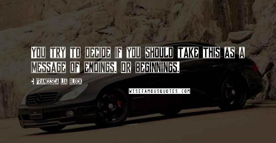 Francesca Lia Block Quotes: You try to decide if you should take this as a message of endings. Or beginnings.