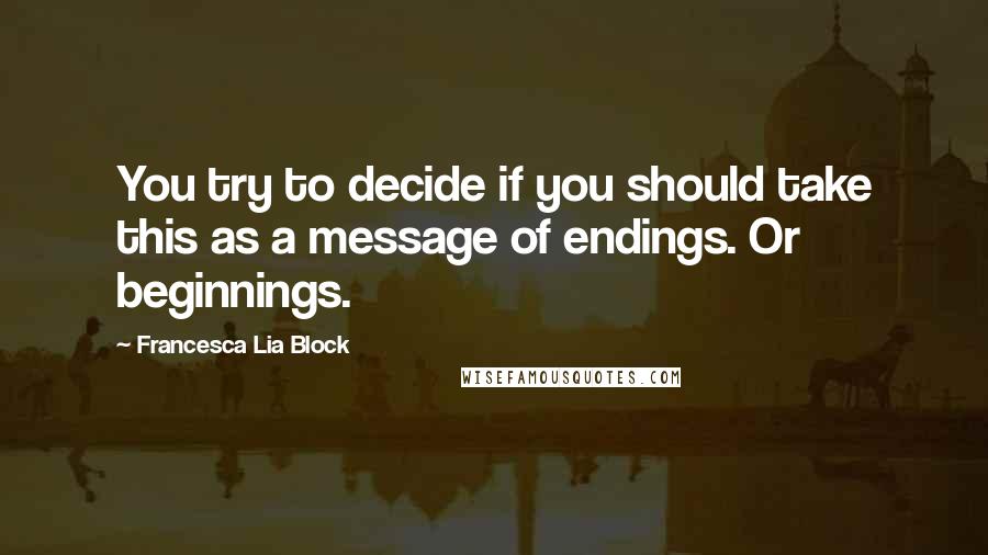 Francesca Lia Block Quotes: You try to decide if you should take this as a message of endings. Or beginnings.