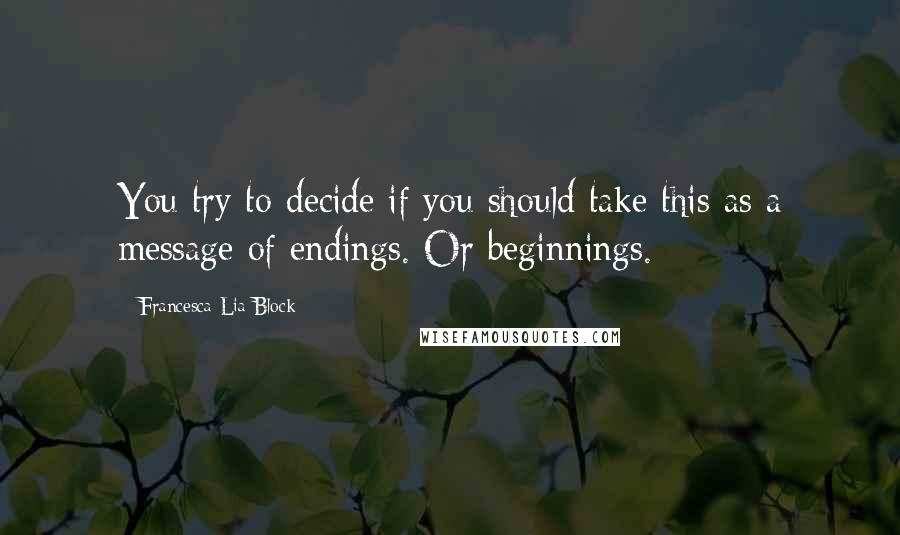 Francesca Lia Block Quotes: You try to decide if you should take this as a message of endings. Or beginnings.