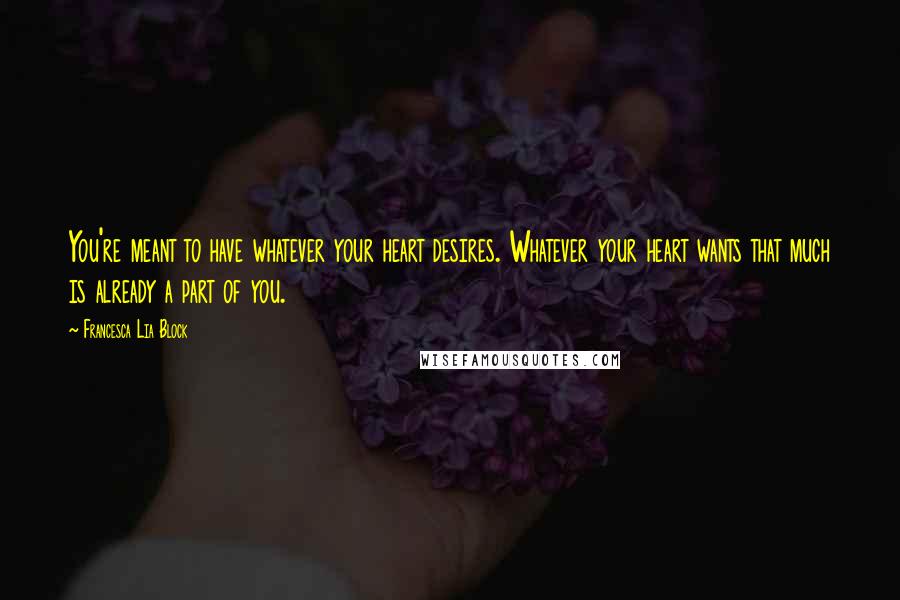 Francesca Lia Block Quotes: You're meant to have whatever your heart desires. Whatever your heart wants that much is already a part of you.
