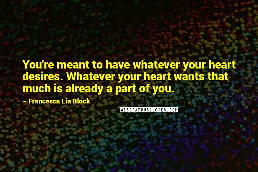 Francesca Lia Block Quotes: You're meant to have whatever your heart desires. Whatever your heart wants that much is already a part of you.
