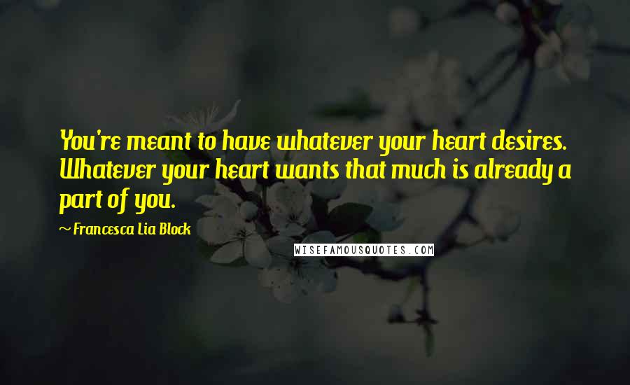 Francesca Lia Block Quotes: You're meant to have whatever your heart desires. Whatever your heart wants that much is already a part of you.