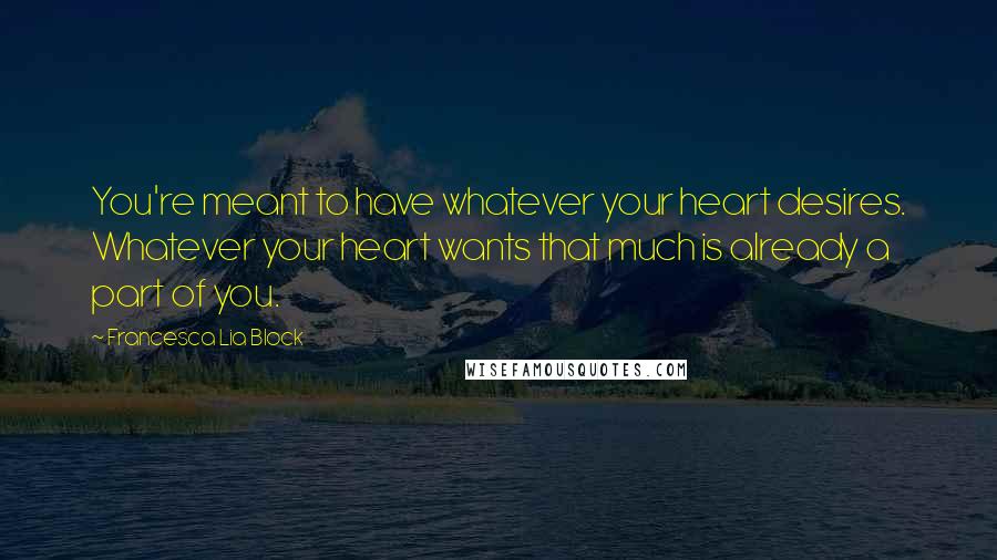 Francesca Lia Block Quotes: You're meant to have whatever your heart desires. Whatever your heart wants that much is already a part of you.
