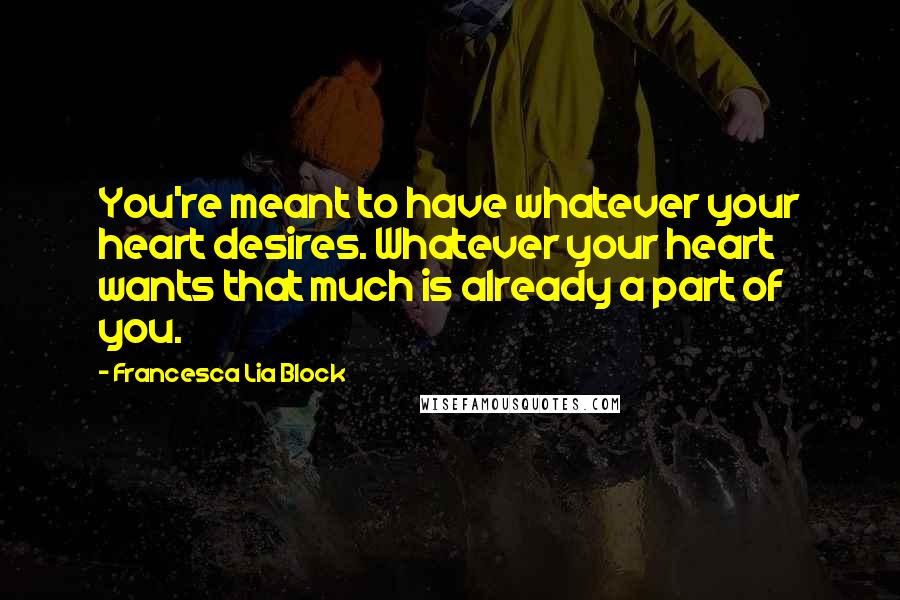 Francesca Lia Block Quotes: You're meant to have whatever your heart desires. Whatever your heart wants that much is already a part of you.