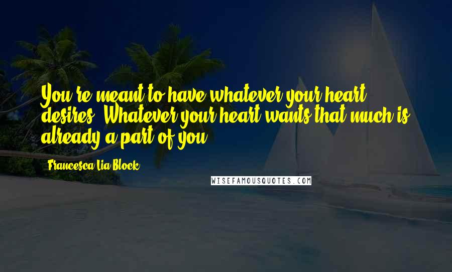 Francesca Lia Block Quotes: You're meant to have whatever your heart desires. Whatever your heart wants that much is already a part of you.