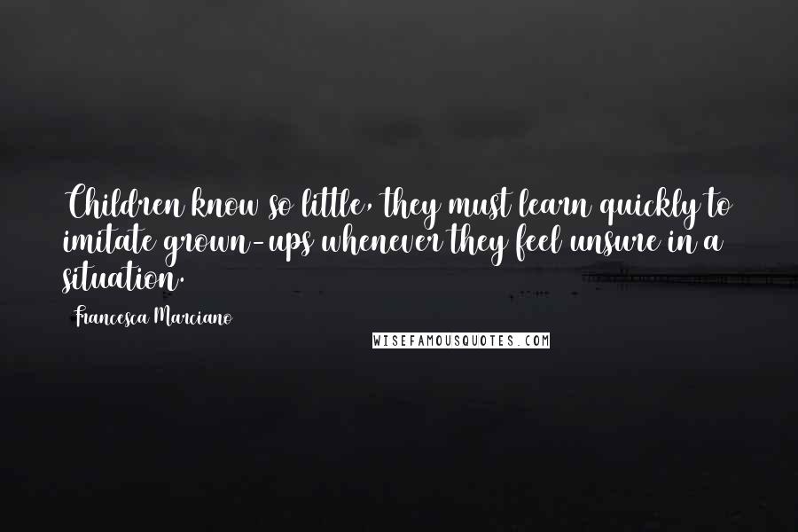 Francesca Marciano Quotes: Children know so little, they must learn quickly to imitate grown-ups whenever they feel unsure in a situation.