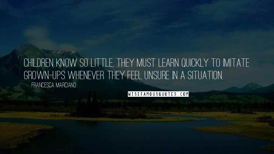 Francesca Marciano Quotes: Children know so little, they must learn quickly to imitate grown-ups whenever they feel unsure in a situation.
