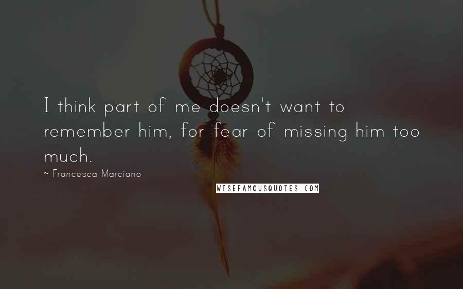 Francesca Marciano Quotes: I think part of me doesn't want to remember him, for fear of missing him too much.