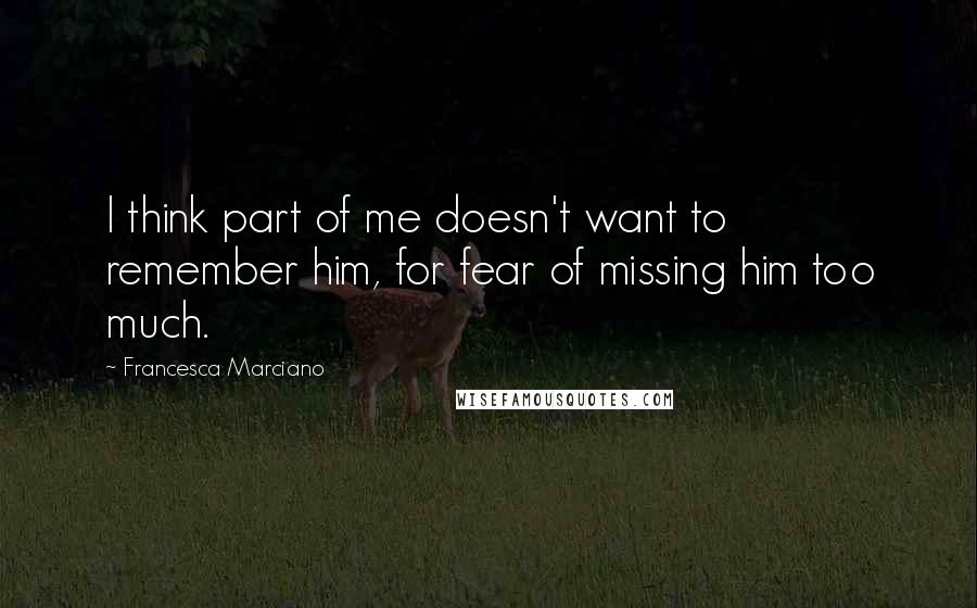 Francesca Marciano Quotes: I think part of me doesn't want to remember him, for fear of missing him too much.