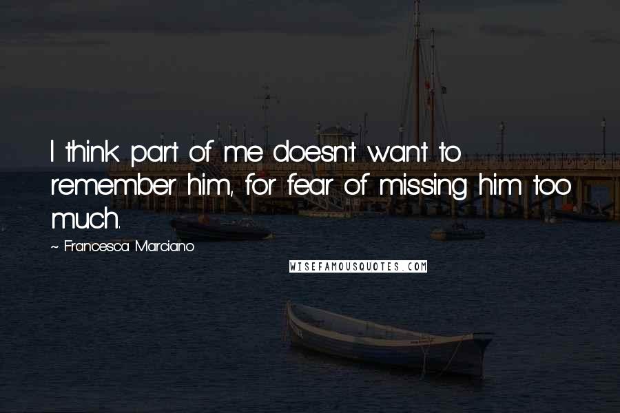 Francesca Marciano Quotes: I think part of me doesn't want to remember him, for fear of missing him too much.