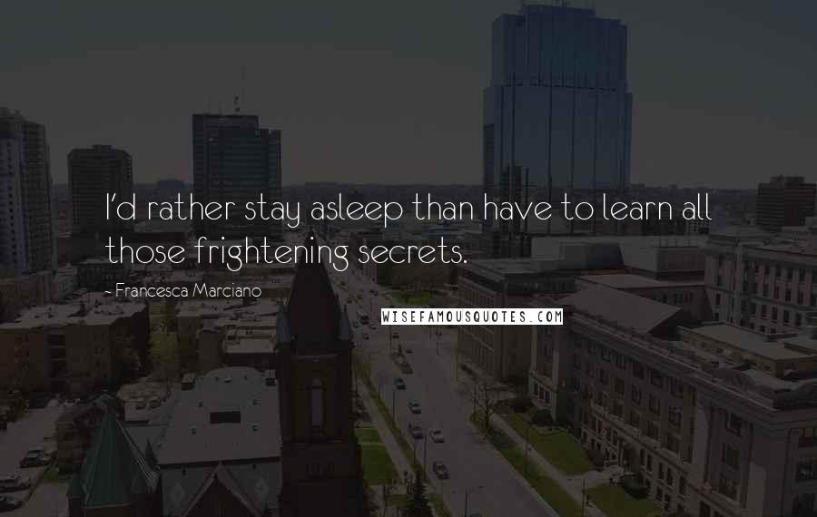 Francesca Marciano Quotes: I'd rather stay asleep than have to learn all those frightening secrets.