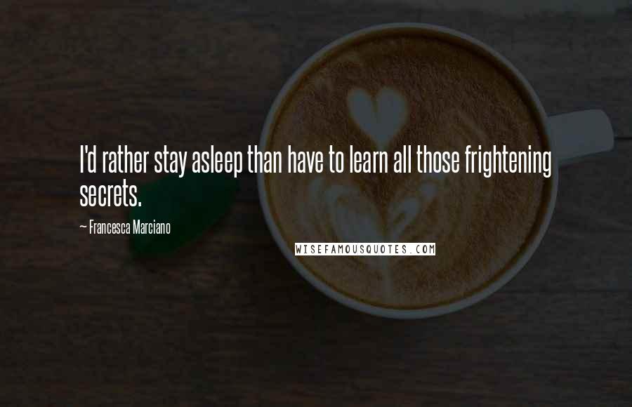 Francesca Marciano Quotes: I'd rather stay asleep than have to learn all those frightening secrets.