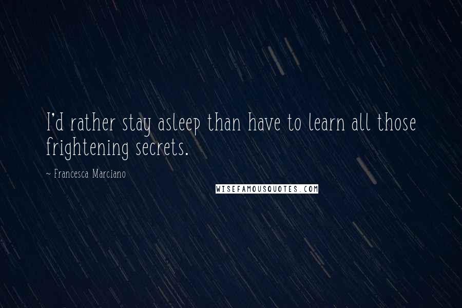 Francesca Marciano Quotes: I'd rather stay asleep than have to learn all those frightening secrets.