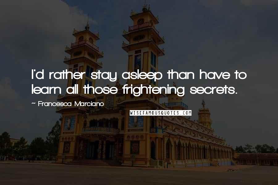 Francesca Marciano Quotes: I'd rather stay asleep than have to learn all those frightening secrets.