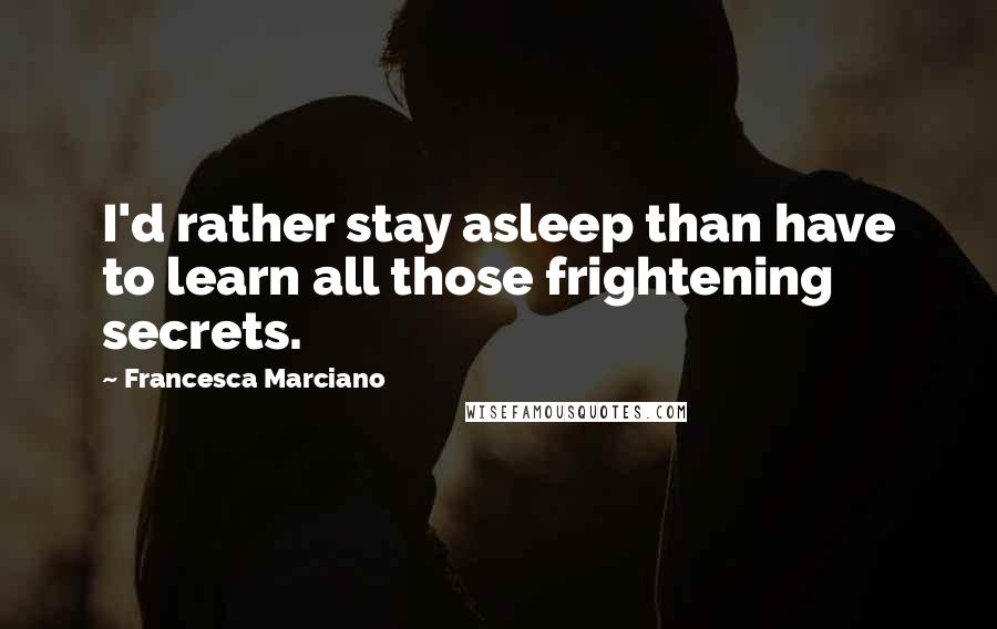 Francesca Marciano Quotes: I'd rather stay asleep than have to learn all those frightening secrets.