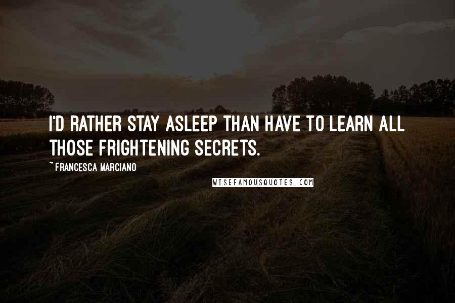 Francesca Marciano Quotes: I'd rather stay asleep than have to learn all those frightening secrets.
