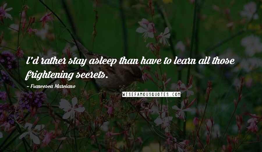 Francesca Marciano Quotes: I'd rather stay asleep than have to learn all those frightening secrets.