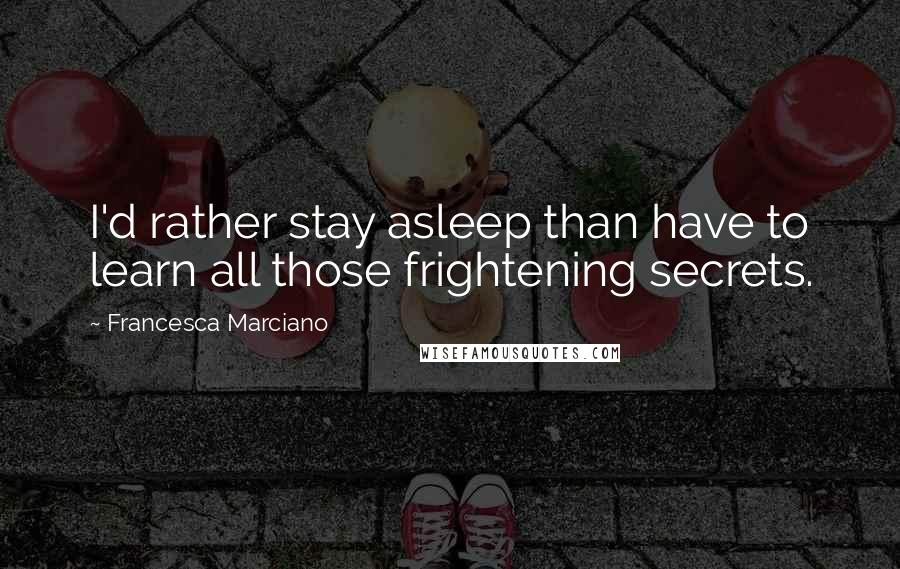 Francesca Marciano Quotes: I'd rather stay asleep than have to learn all those frightening secrets.