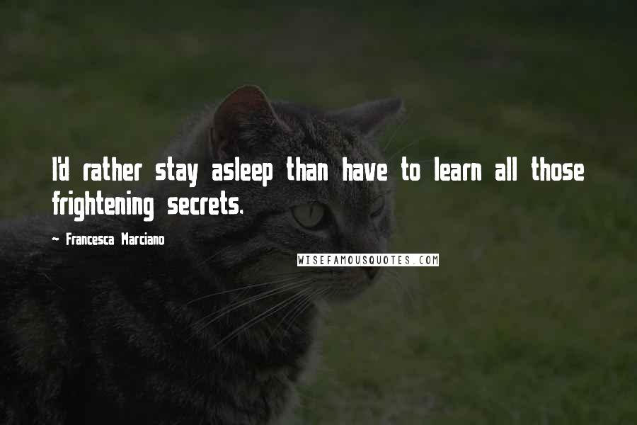 Francesca Marciano Quotes: I'd rather stay asleep than have to learn all those frightening secrets.
