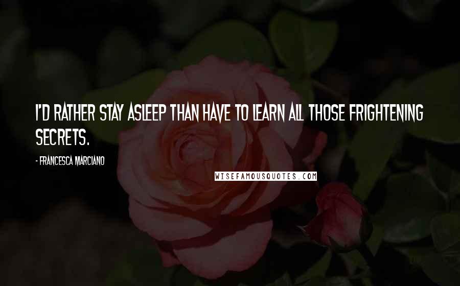 Francesca Marciano Quotes: I'd rather stay asleep than have to learn all those frightening secrets.