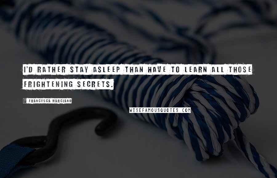 Francesca Marciano Quotes: I'd rather stay asleep than have to learn all those frightening secrets.
