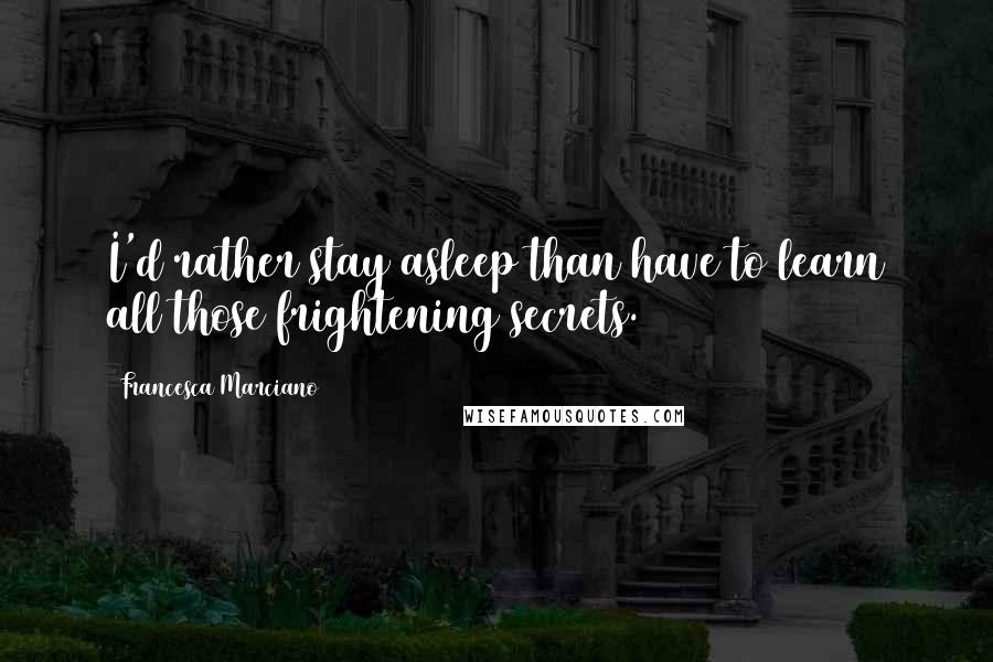 Francesca Marciano Quotes: I'd rather stay asleep than have to learn all those frightening secrets.