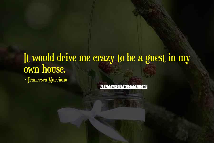 Francesca Marciano Quotes: It would drive me crazy to be a guest in my own house.