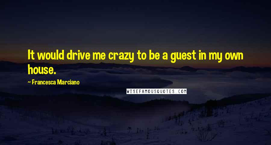 Francesca Marciano Quotes: It would drive me crazy to be a guest in my own house.