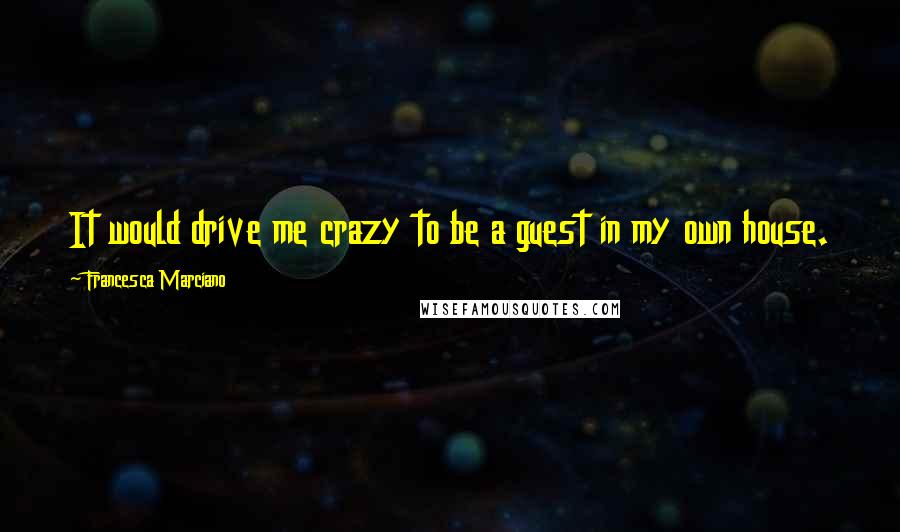 Francesca Marciano Quotes: It would drive me crazy to be a guest in my own house.