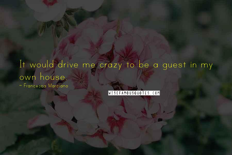 Francesca Marciano Quotes: It would drive me crazy to be a guest in my own house.