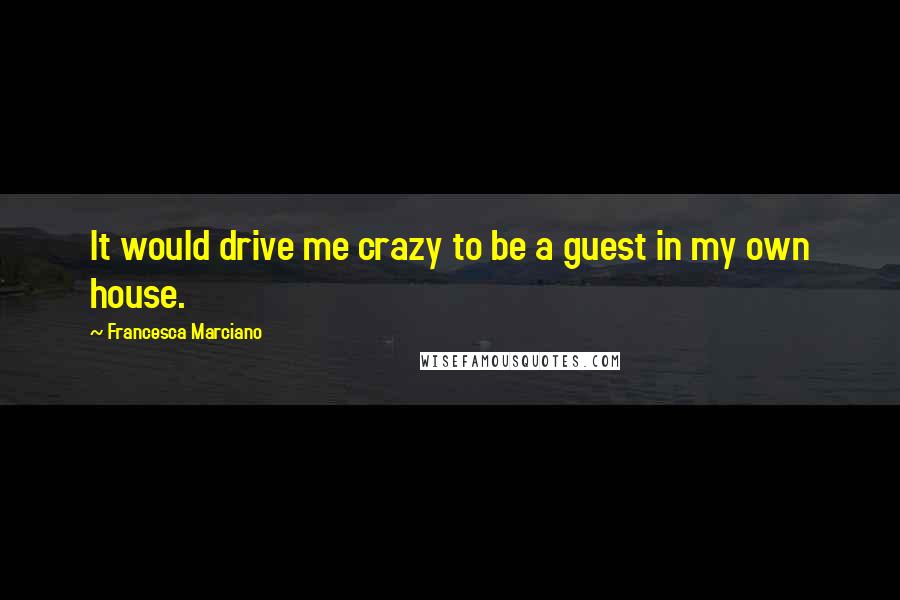 Francesca Marciano Quotes: It would drive me crazy to be a guest in my own house.