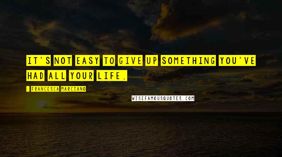 Francesca Marciano Quotes: It's not easy to give up something you've had all your life.