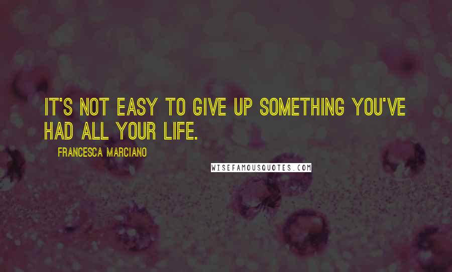 Francesca Marciano Quotes: It's not easy to give up something you've had all your life.