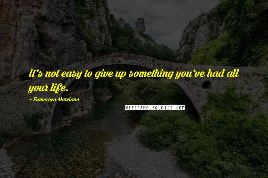 Francesca Marciano Quotes: It's not easy to give up something you've had all your life.