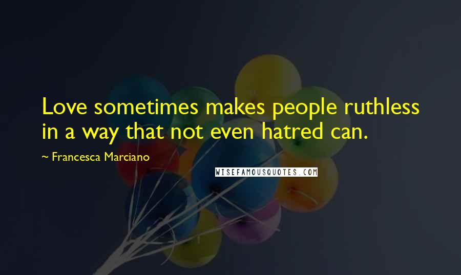 Francesca Marciano Quotes: Love sometimes makes people ruthless in a way that not even hatred can.