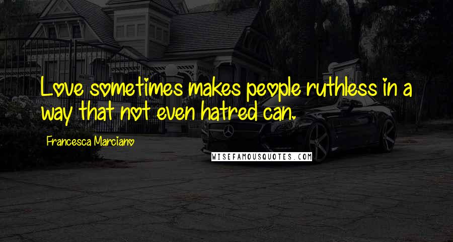 Francesca Marciano Quotes: Love sometimes makes people ruthless in a way that not even hatred can.