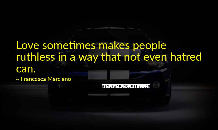 Francesca Marciano Quotes: Love sometimes makes people ruthless in a way that not even hatred can.