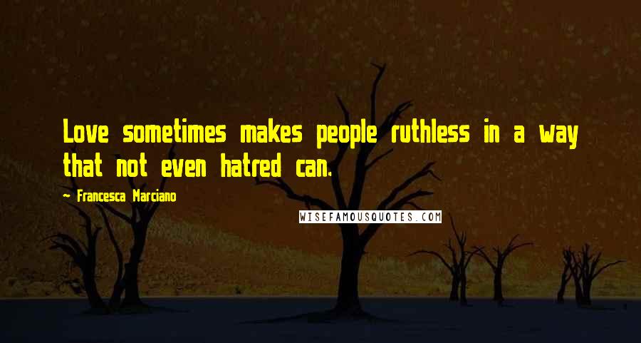 Francesca Marciano Quotes: Love sometimes makes people ruthless in a way that not even hatred can.