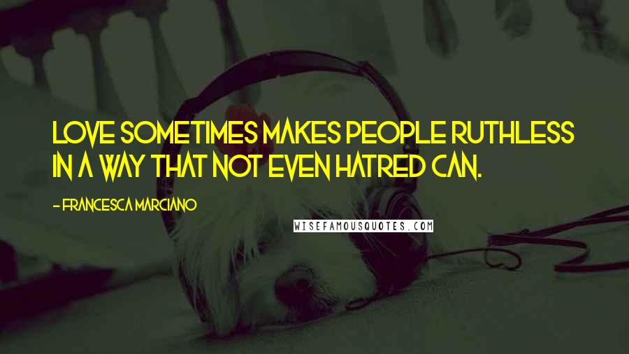 Francesca Marciano Quotes: Love sometimes makes people ruthless in a way that not even hatred can.