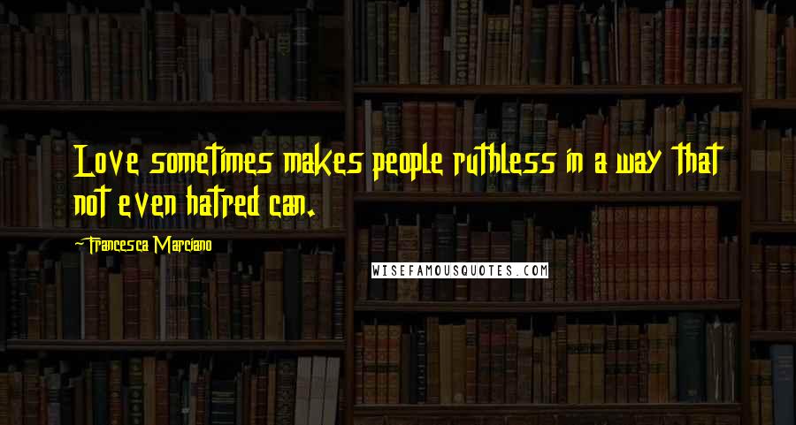 Francesca Marciano Quotes: Love sometimes makes people ruthless in a way that not even hatred can.