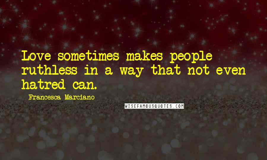 Francesca Marciano Quotes: Love sometimes makes people ruthless in a way that not even hatred can.