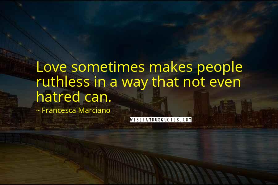 Francesca Marciano Quotes: Love sometimes makes people ruthless in a way that not even hatred can.