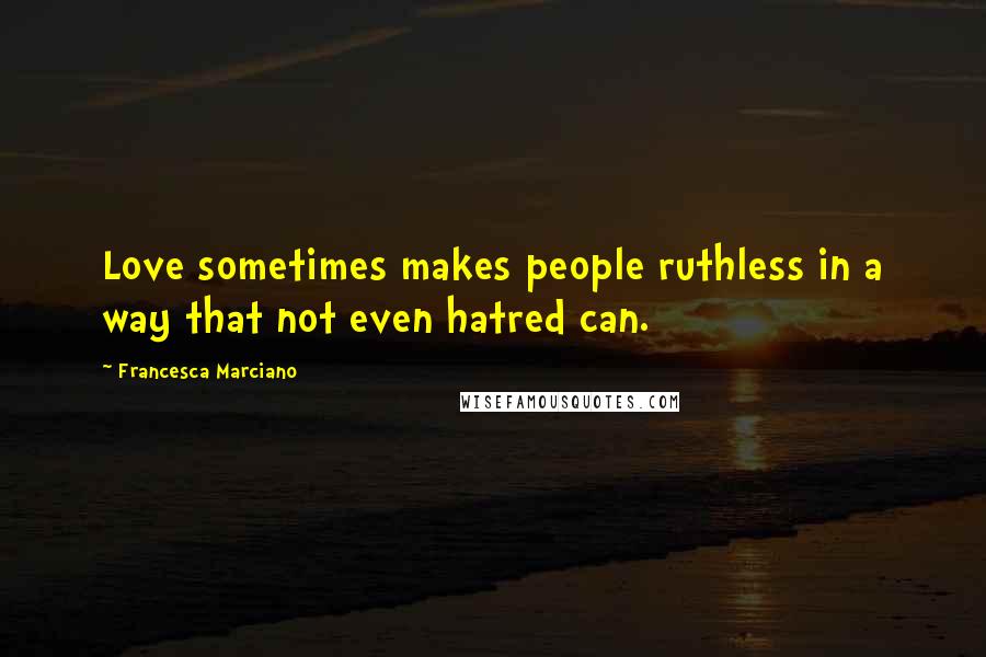 Francesca Marciano Quotes: Love sometimes makes people ruthless in a way that not even hatred can.