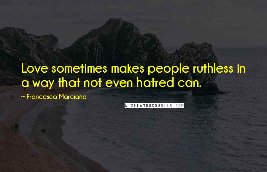 Francesca Marciano Quotes: Love sometimes makes people ruthless in a way that not even hatred can.