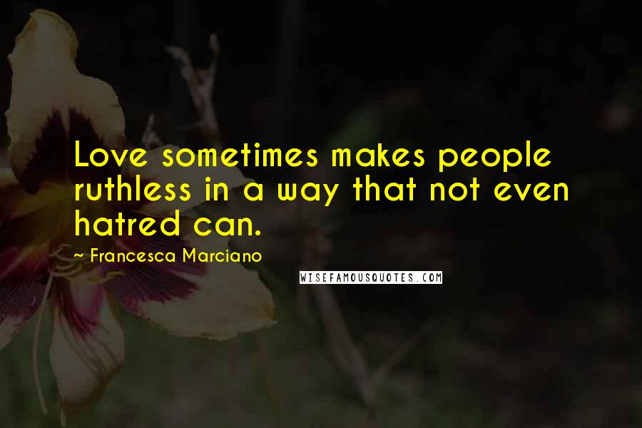 Francesca Marciano Quotes: Love sometimes makes people ruthless in a way that not even hatred can.