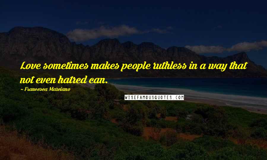 Francesca Marciano Quotes: Love sometimes makes people ruthless in a way that not even hatred can.